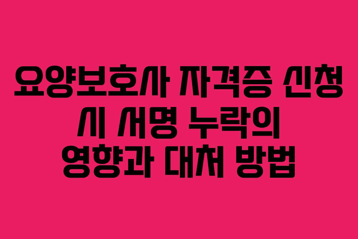요양보호사 자격증 신청 시 서명 누락의 영향과 대처 방법