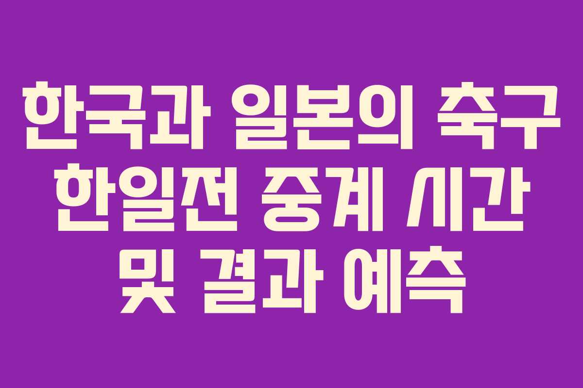 한국과 일본의 축구 한일전 중계 시간 및 결과 예측