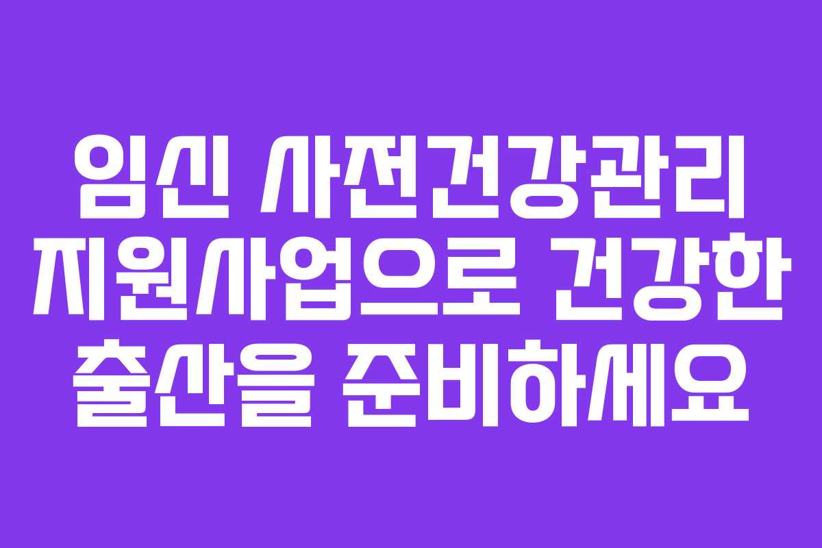 임신 사전건강관리 지원사업으로 건강한 출산을 준비하세요