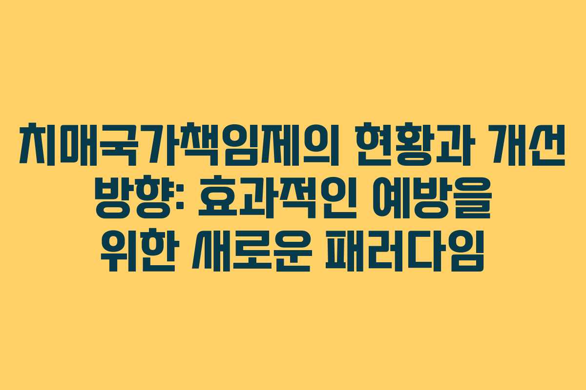 치매국가책임제의 현황과 개선 방향: 효과적인 예방을 위한 새로운 패러다임