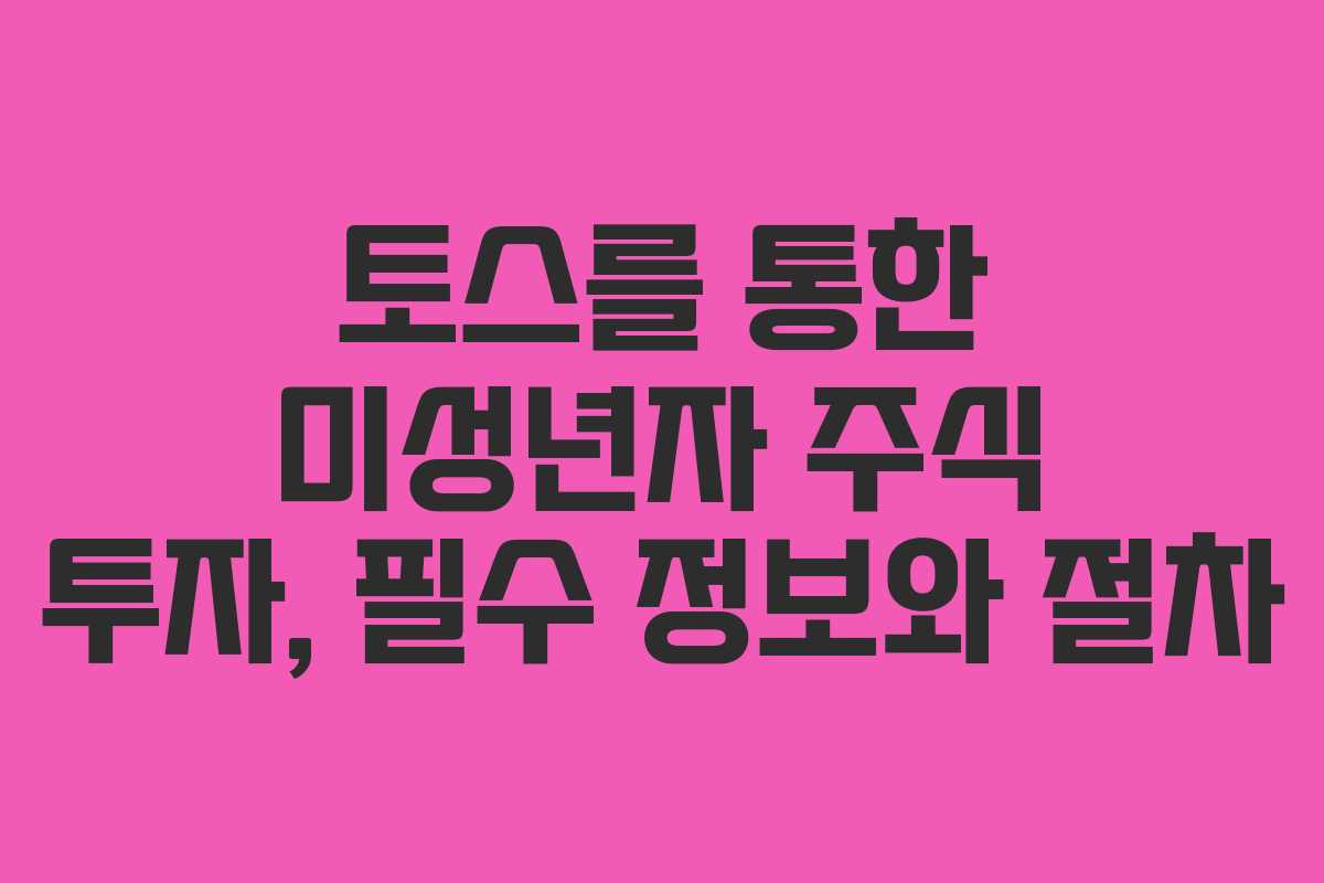 토스를 통한 미성년자 주식 투자, 필수 정보와 절차