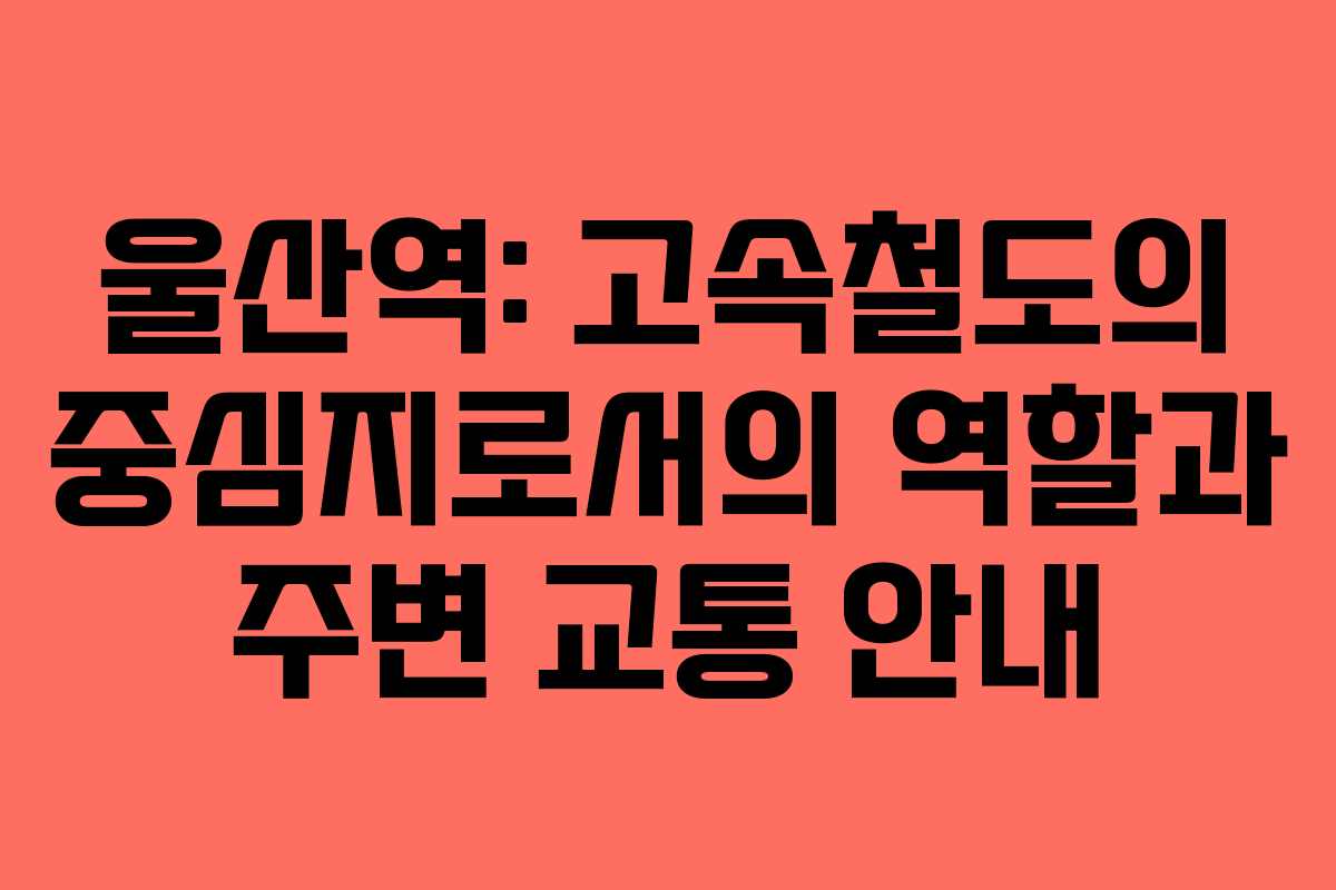 울산역: 고속철도의 중심지로서의 역할과 주변 교통 안내