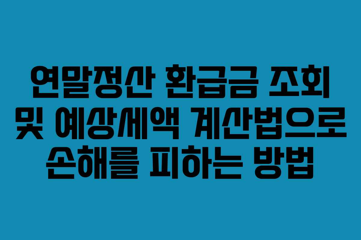 연말정산 환급금 조회 및 예상세액 계산법으로 손해를 피하는 방법