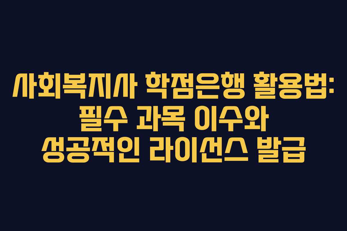 사회복지사 학점은행 활용법: 필수 과목 이수와 성공적인 라이선스 발급