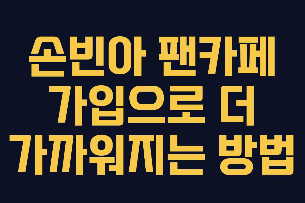 손빈아 팬카페 가입으로 더 가까워지는 방법