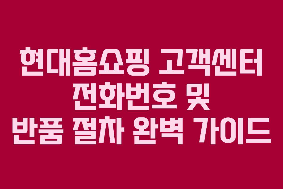 현대홈쇼핑 고객센터 전화번호 및 반품 절차 완벽 가이드
