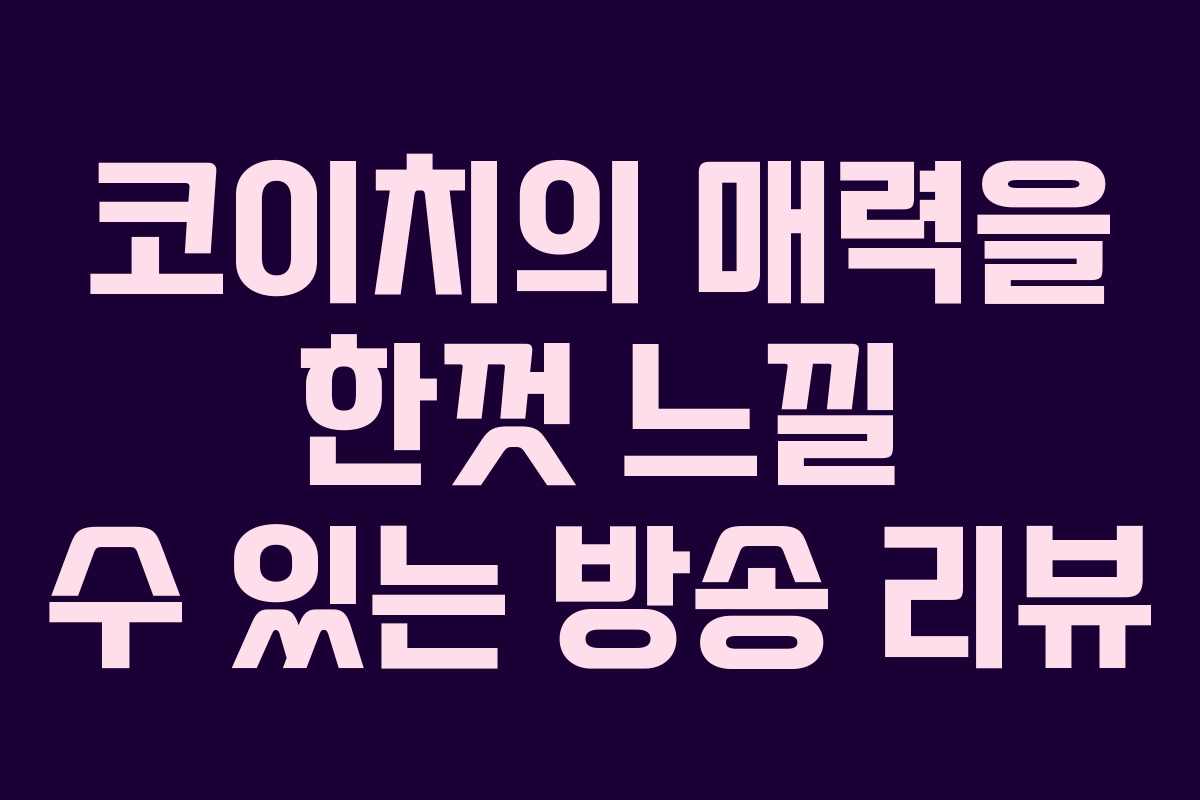 코이치의 매력을 한껏 느낄 수 있는 방송 리뷰