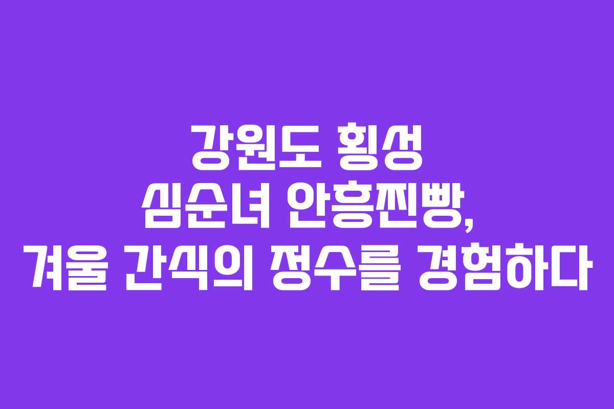 강원도 횡성 심순녀 안흥찐빵, 겨울 간식의 정수를 경험하다