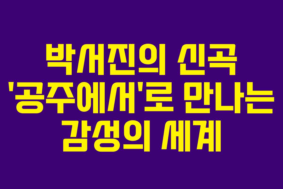박서진의 신곡 ‘공주에서’로 만나는 감성의 세계