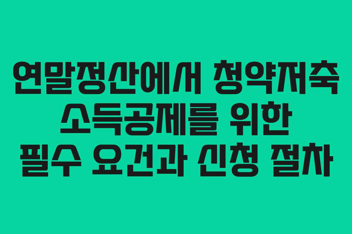 연말정산에서 청약저축 소득공제를 위한 필수 요건과 신청 절차