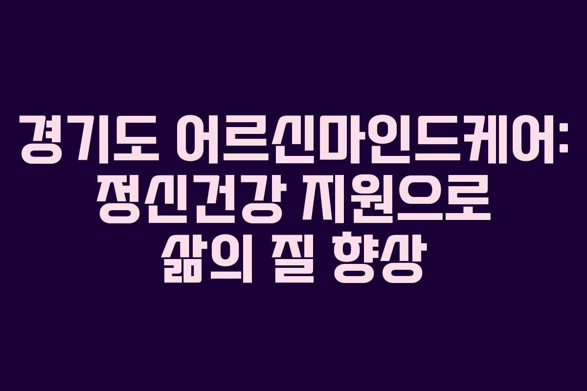 경기도 어르신마인드케어: 정신건강 지원으로 삶의 질 향상
