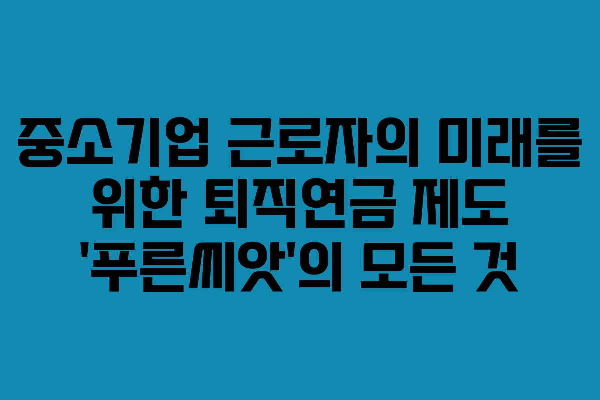 중소기업 근로자의 미래를 위한 퇴직연금 제도 ‘푸른씨앗’의 모든 것