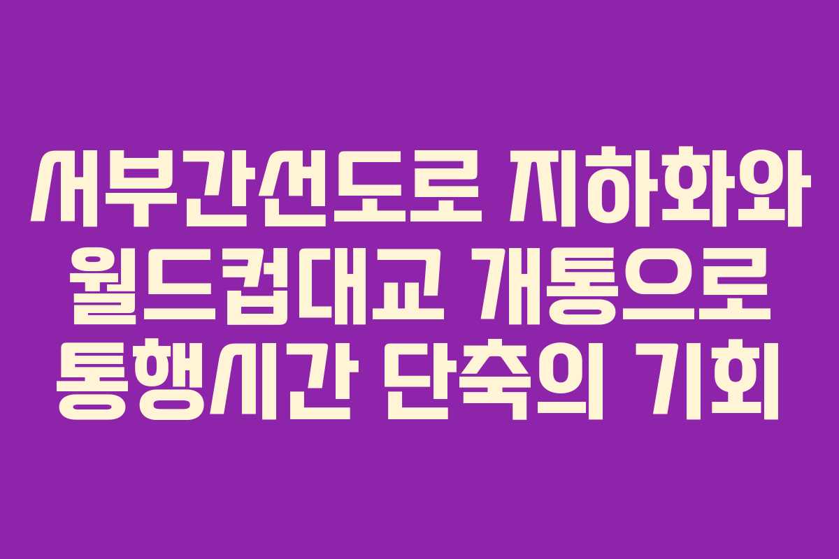 서부간선도로 지하화와 월드컵대교 개통으로 통행시간 단축의 기회
