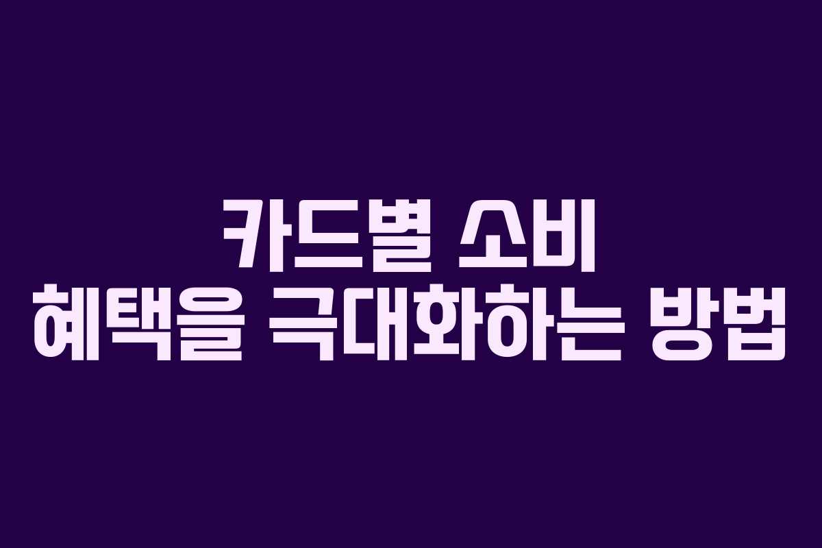 카드별 소비 혜택을 극대화하는 방법