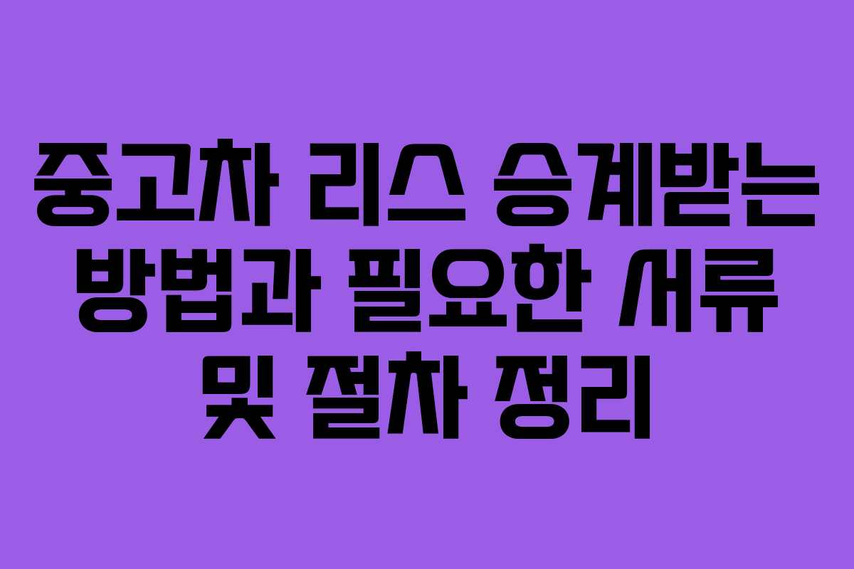 중고차 리스 승계받는 방법과 필요한 서류 및 절차 정리