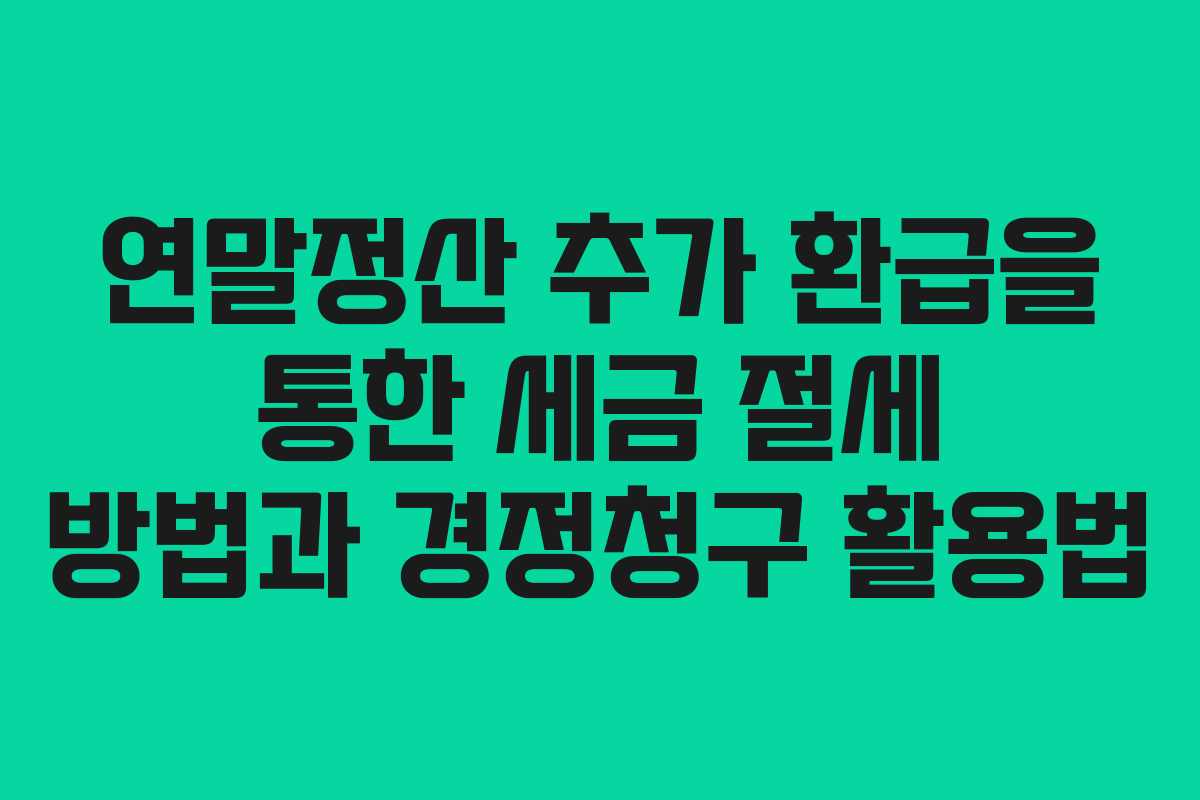 연말정산 추가 환급을 통한 세금 절세 방법과 경정청구 활용법