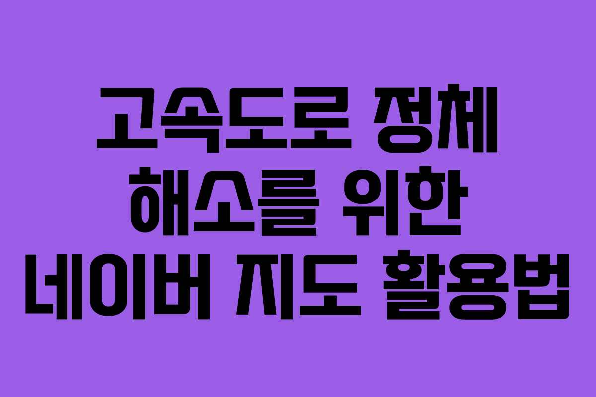 고속도로 정체 해소를 위한 네이버 지도 활용법