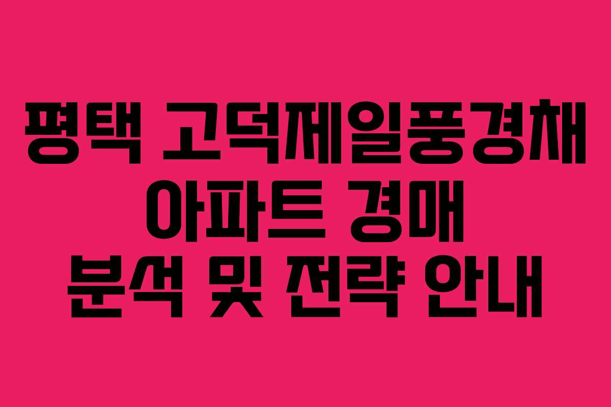 평택 고덕제일풍경채 아파트 경매 분석 및 전략 안내