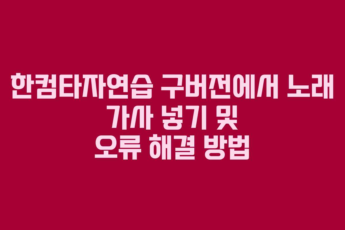 한컴타자연습 구버전에서 노래 가사 넣기 및 오류 해결 방법