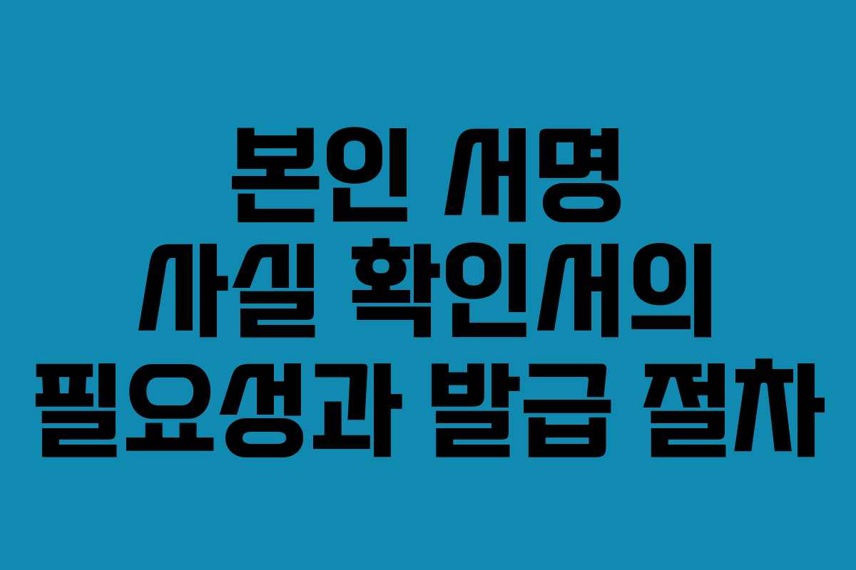 본인 서명 사실 확인서의 필요성과 발급 절차