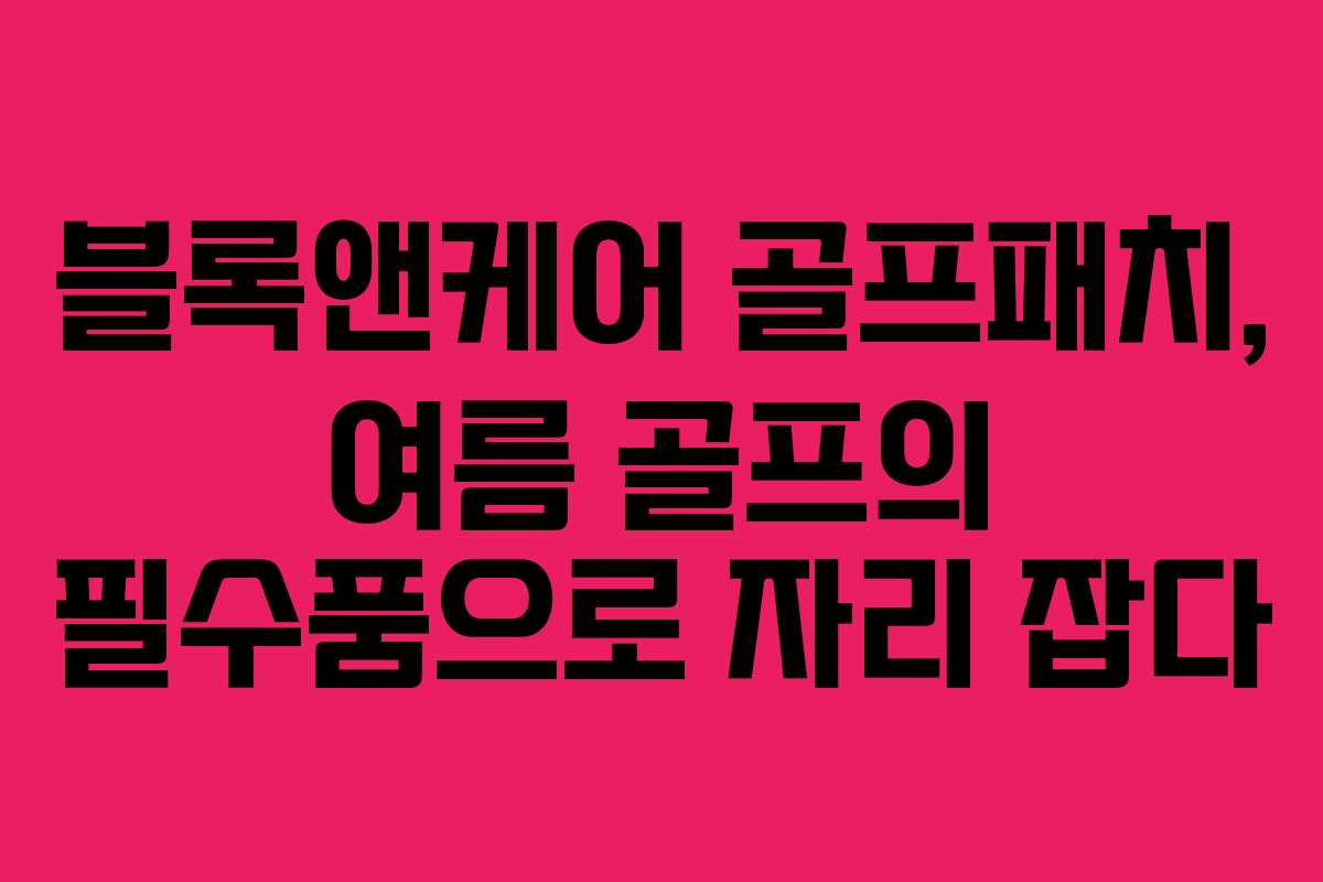 블록앤케어 골프패치, 여름 골프의 필수품으로 자리 잡다