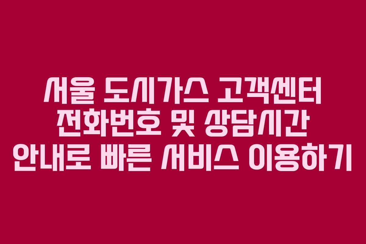 서울 도시가스 고객센터 전화번호 및 상담시간 안내로 빠른 서비스 이용하기