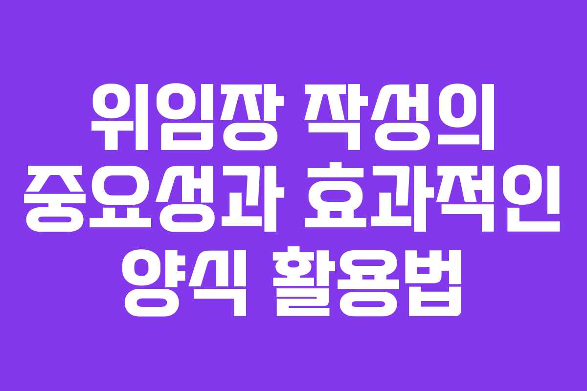 위임장 작성의 중요성과 효과적인 양식 활용법