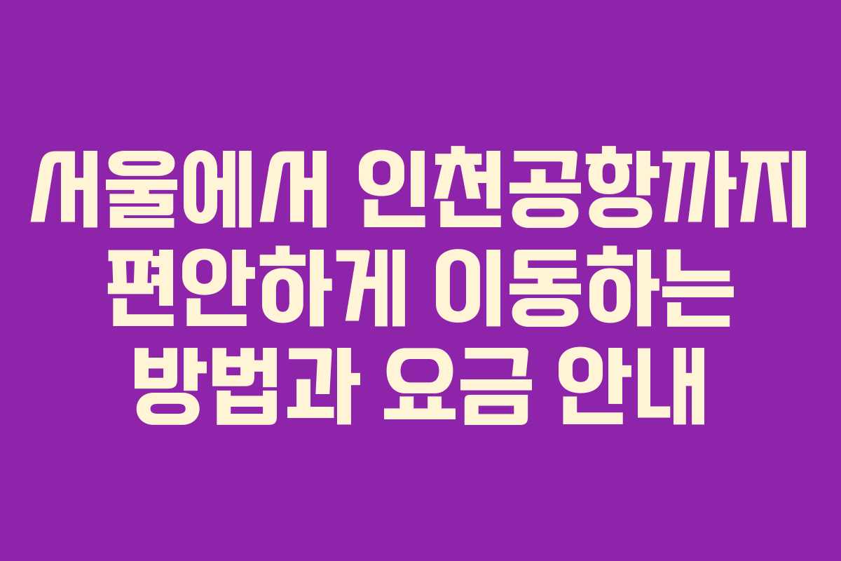 서울에서 인천공항까지 편안하게 이동하는 방법과 요금 안내