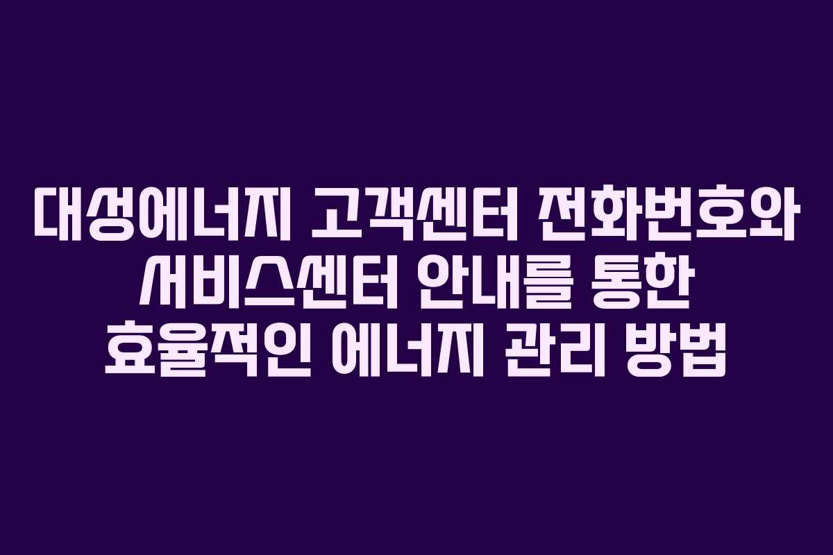 대성에너지 고객센터 전화번호와 서비스센터 안내를 통한 효율적인 에너지 관리 방법