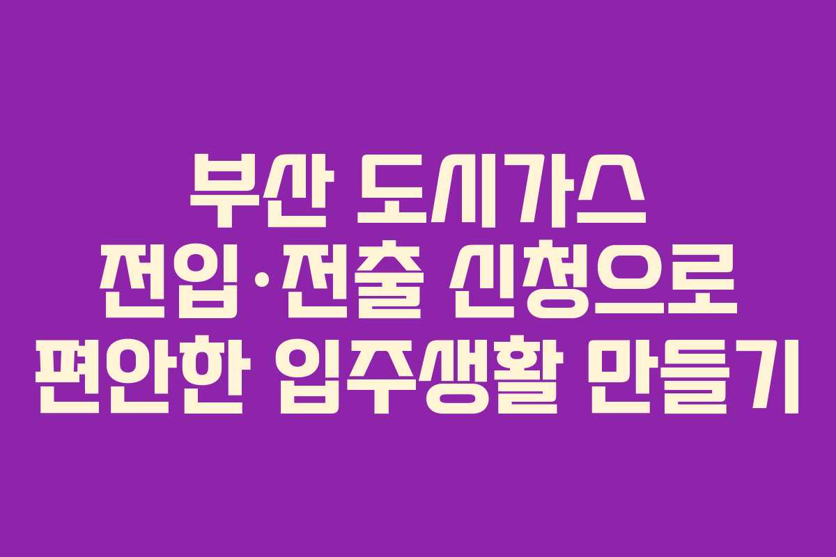 부산 도시가스 전입·전출 신청으로 편안한 입주생활 만들기