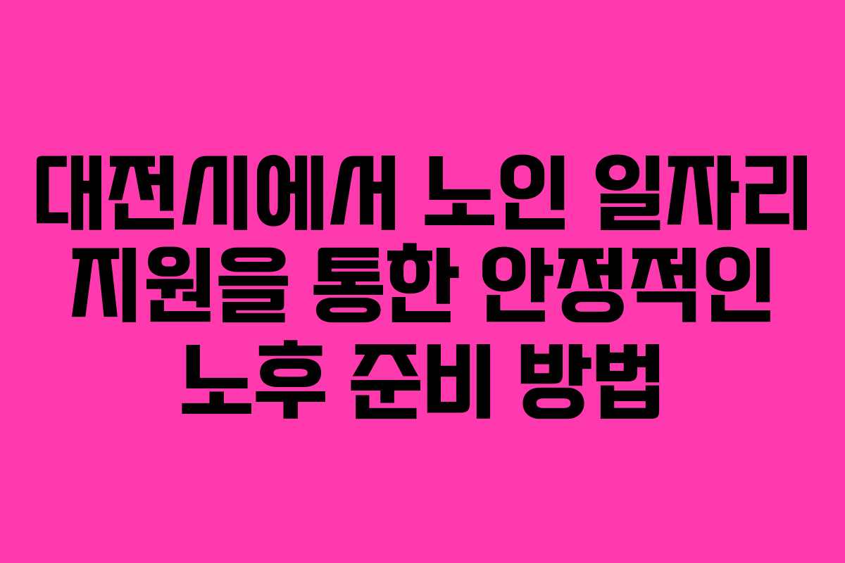 대전시에서 노인 일자리 지원을 통한 안정적인 노후 준비 방법