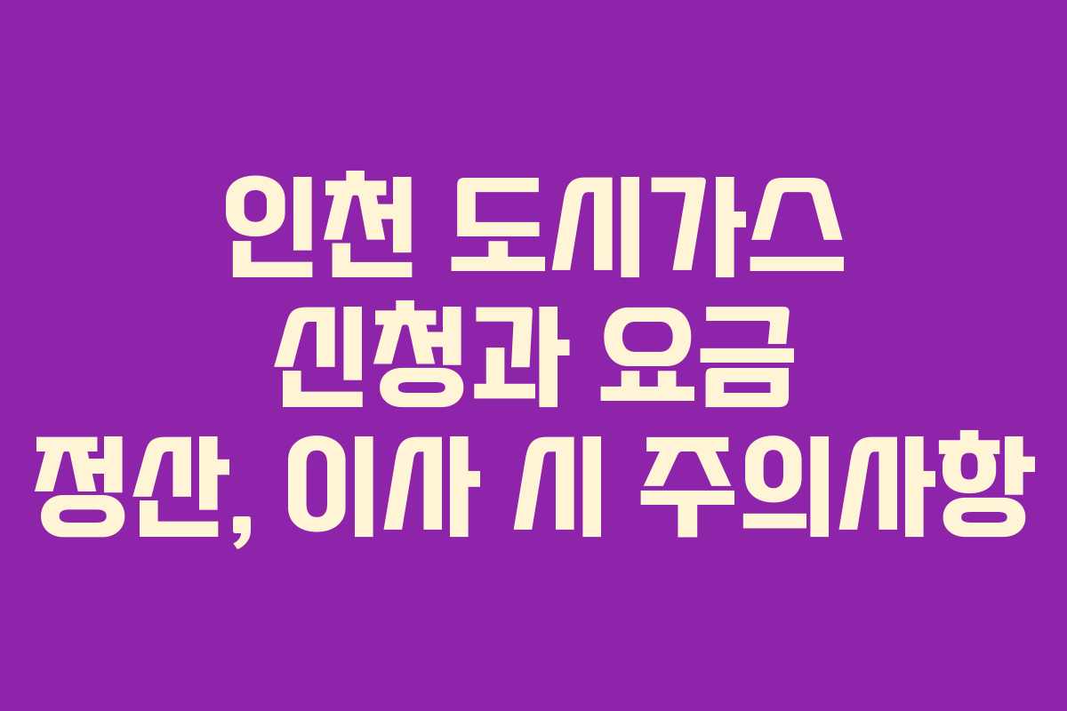 인천 도시가스 신청과 요금 정산, 이사 시 주의사항