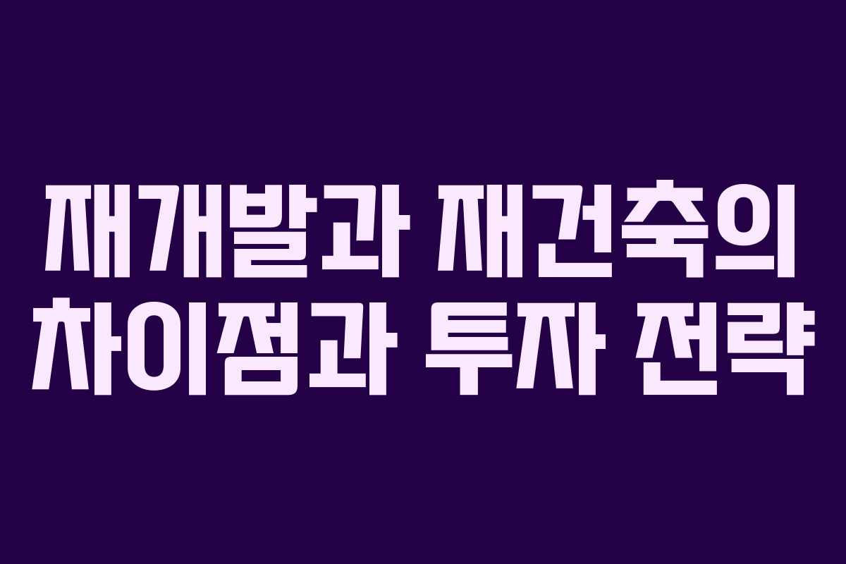 재개발과 재건축의 차이점과 투자 전략