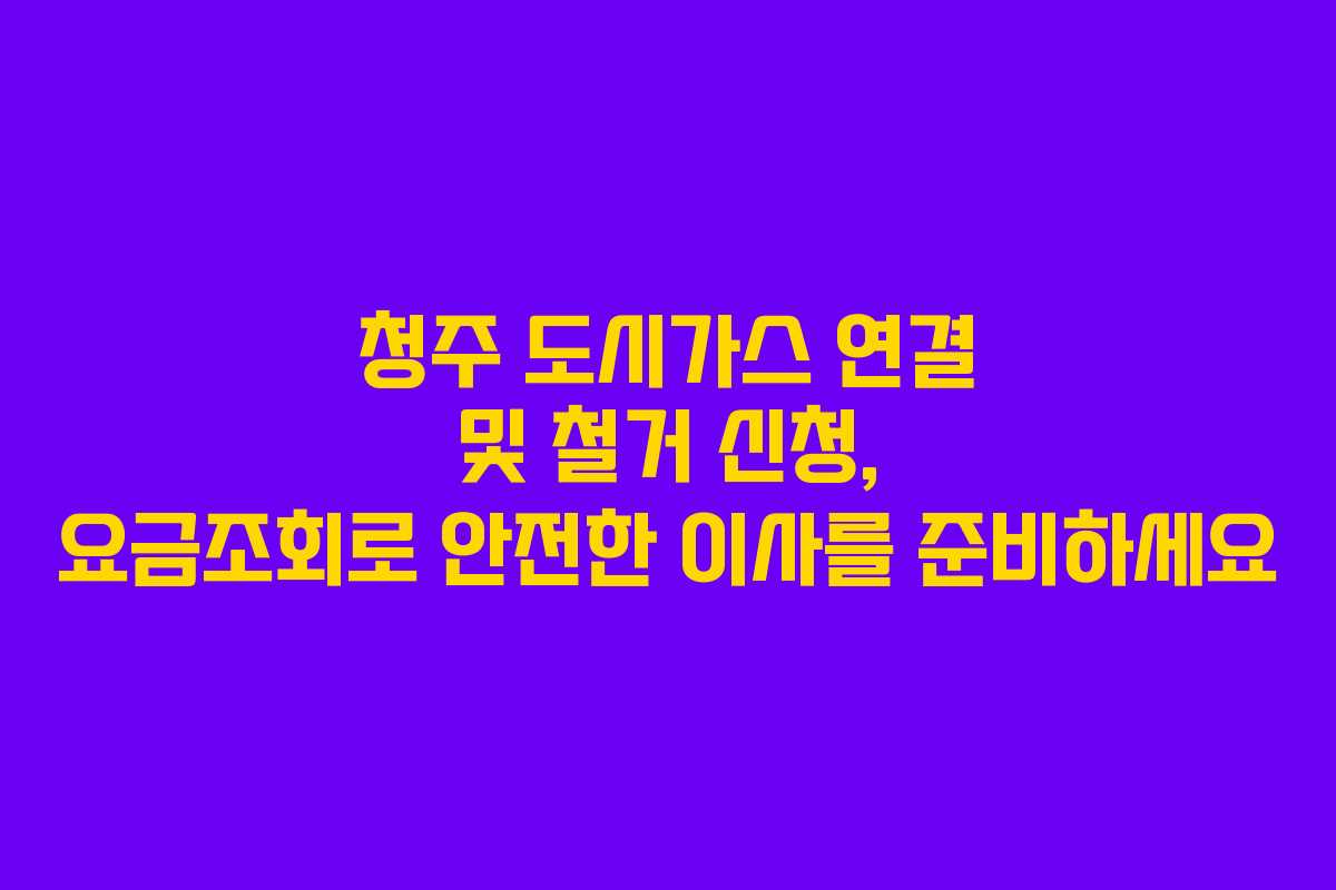 청주 도시가스 연결 및 철거 신청, 요금조회로 안전한 이사를 준비하세요