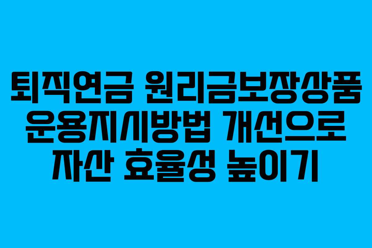 퇴직연금 원리금보장상품 운용지시방법 개선으로 자산 효율성 높이기