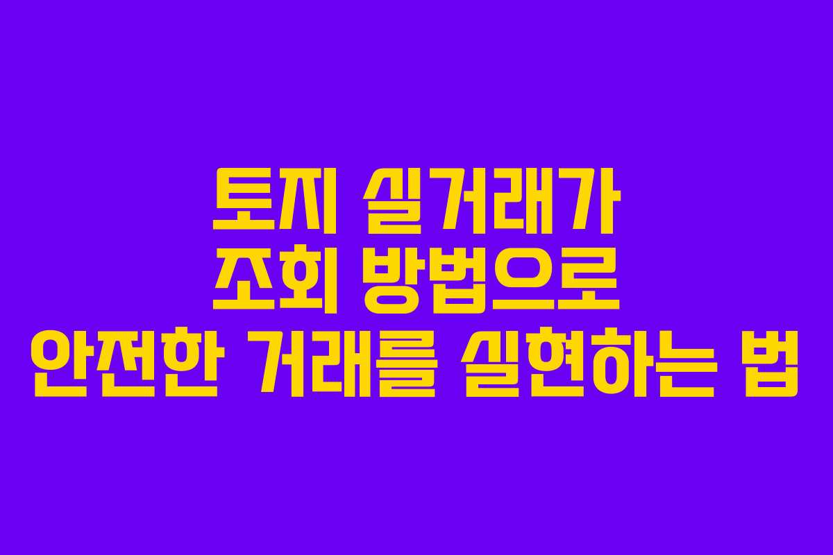 토지 실거래가 조회 방법으로 안전한 거래를 실현하는 법