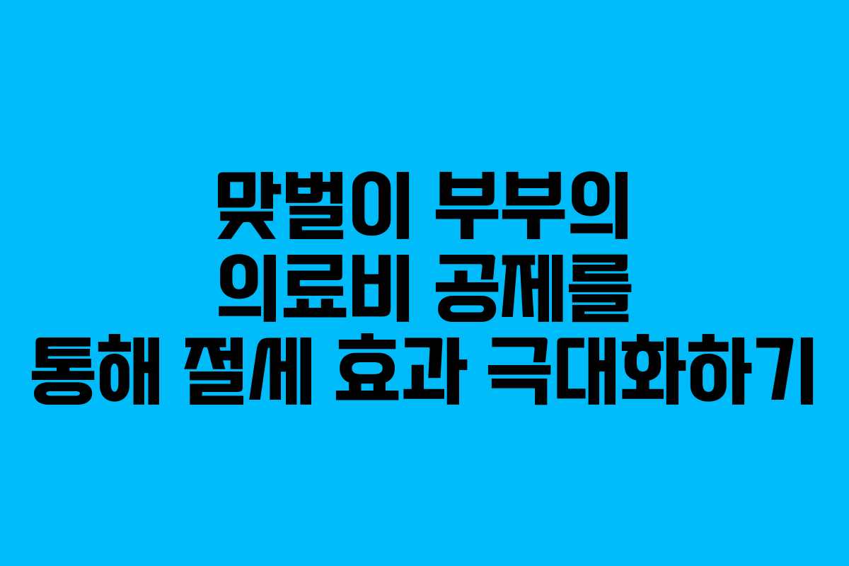 맞벌이 부부의 의료비 공제를 통해 절세 효과 극대화하기