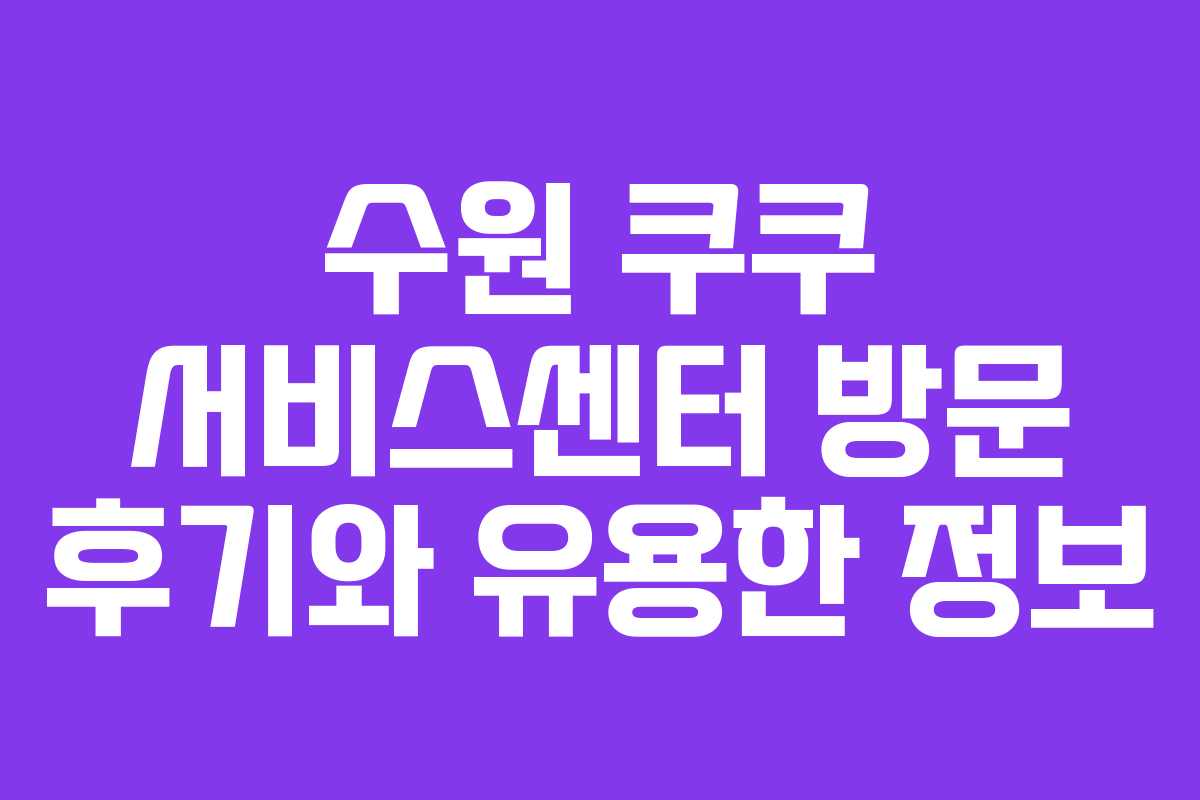 수원 쿠쿠 서비스센터 방문 후기와 유용한 정보