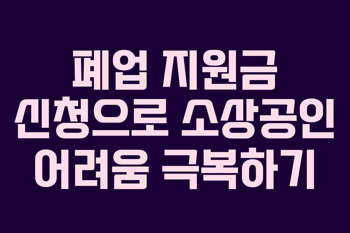 폐업 지원금 신청으로 소상공인 어려움 극복하기