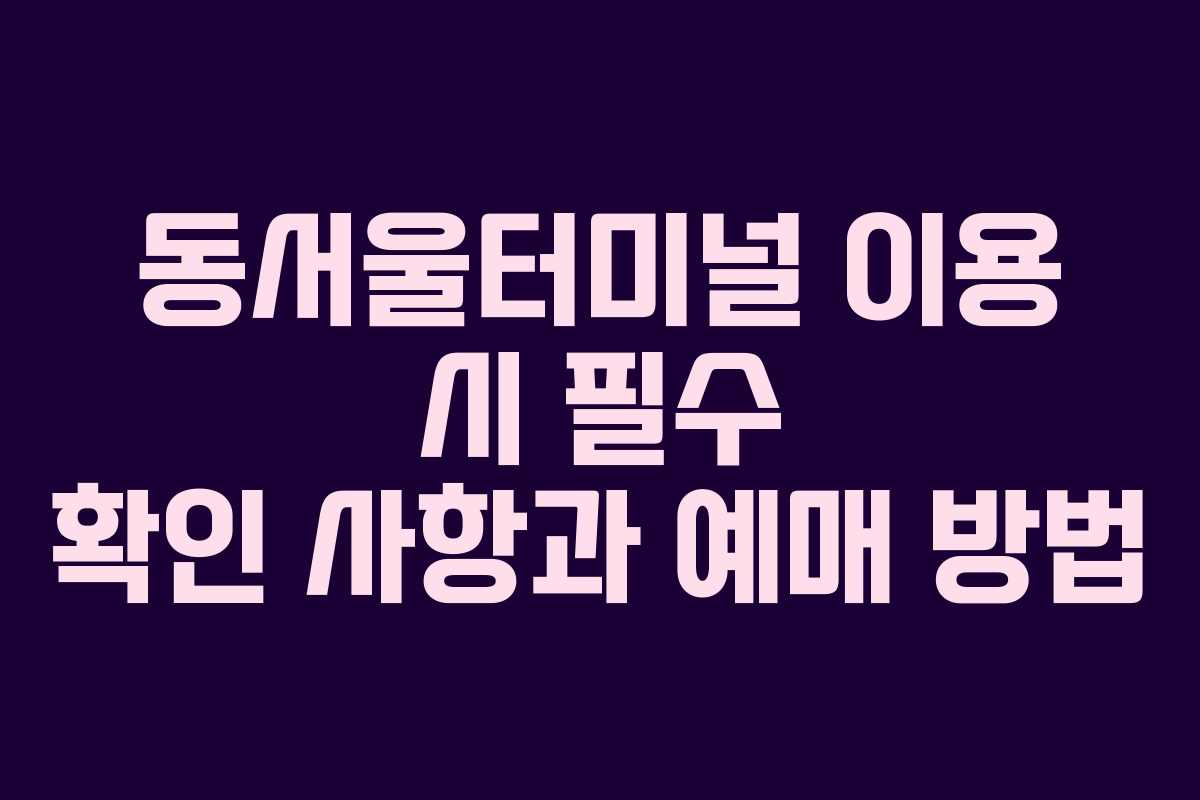 동서울터미널 이용 시 필수 확인 사항과 예매 방법