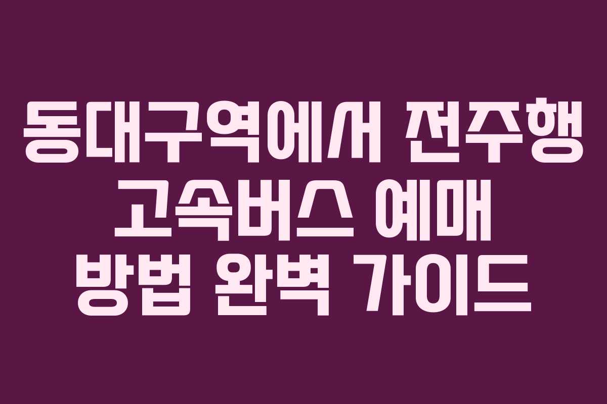 동대구역에서 전주행 고속버스 예매 방법 완벽 가이드