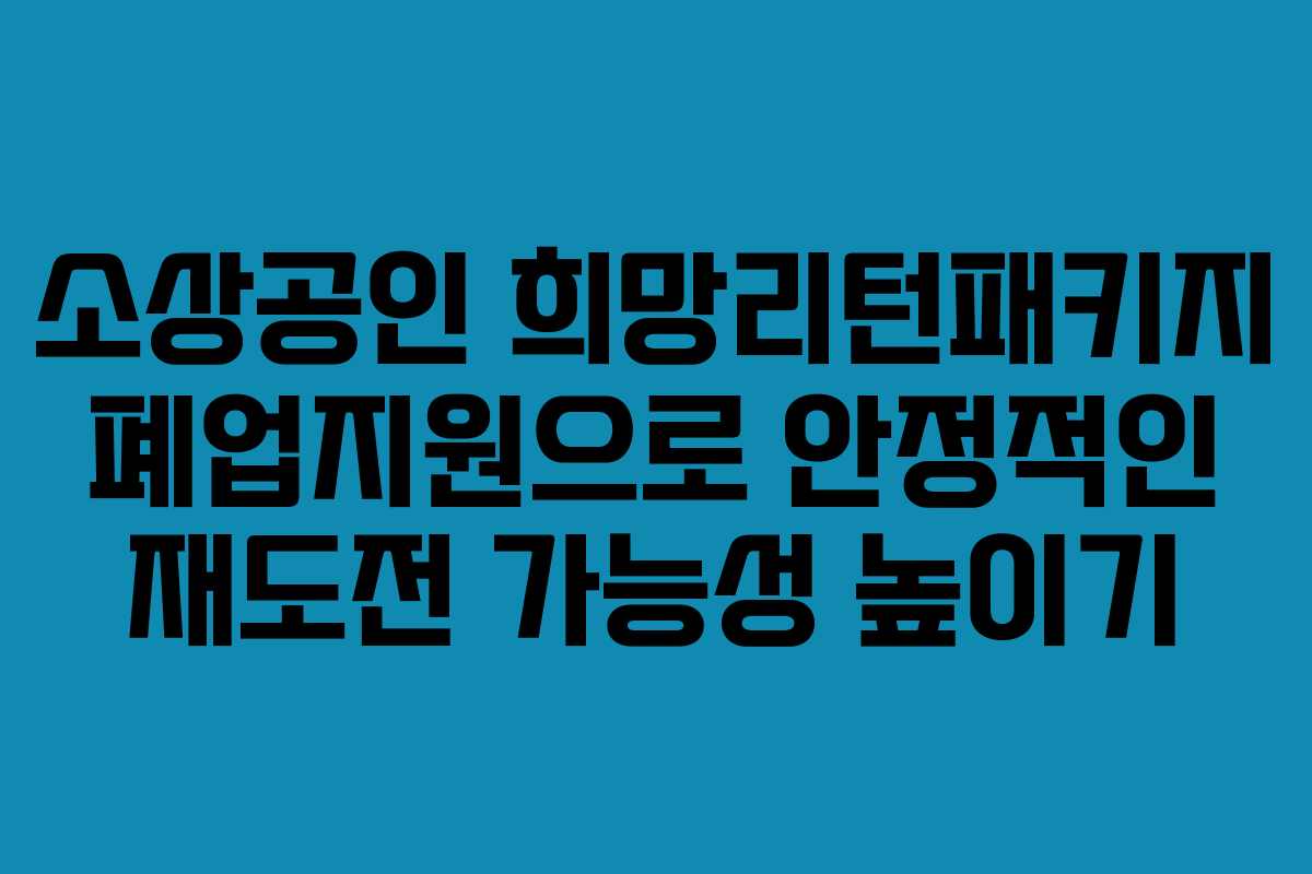 소상공인 희망리턴패키지 폐업지원으로 안정적인 재도전 가능성 높이기