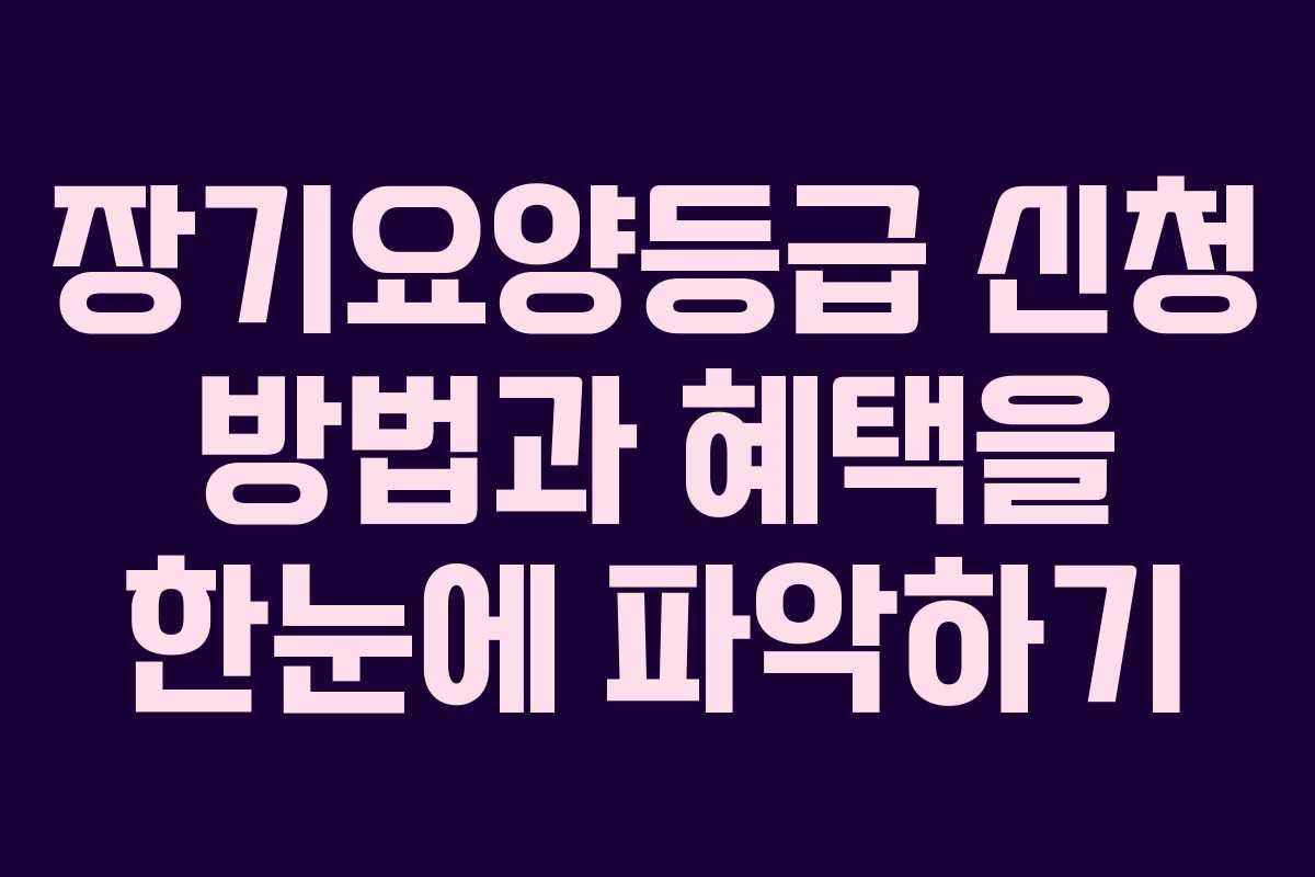 장기요양등급 신청 방법과 혜택을 한눈에 파악하기