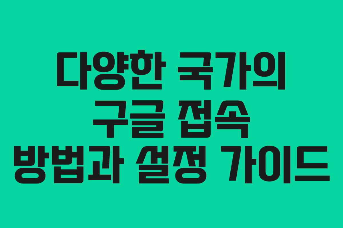 다양한 국가의 구글 접속 방법과 설정 가이드