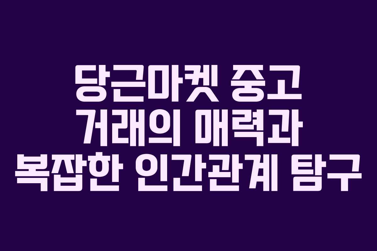 당근마켓 중고 거래의 매력과 복잡한 인간관계 탐구