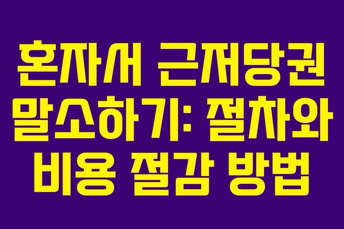 혼자서 근저당권 말소하기: 절차와 비용 절감 방법