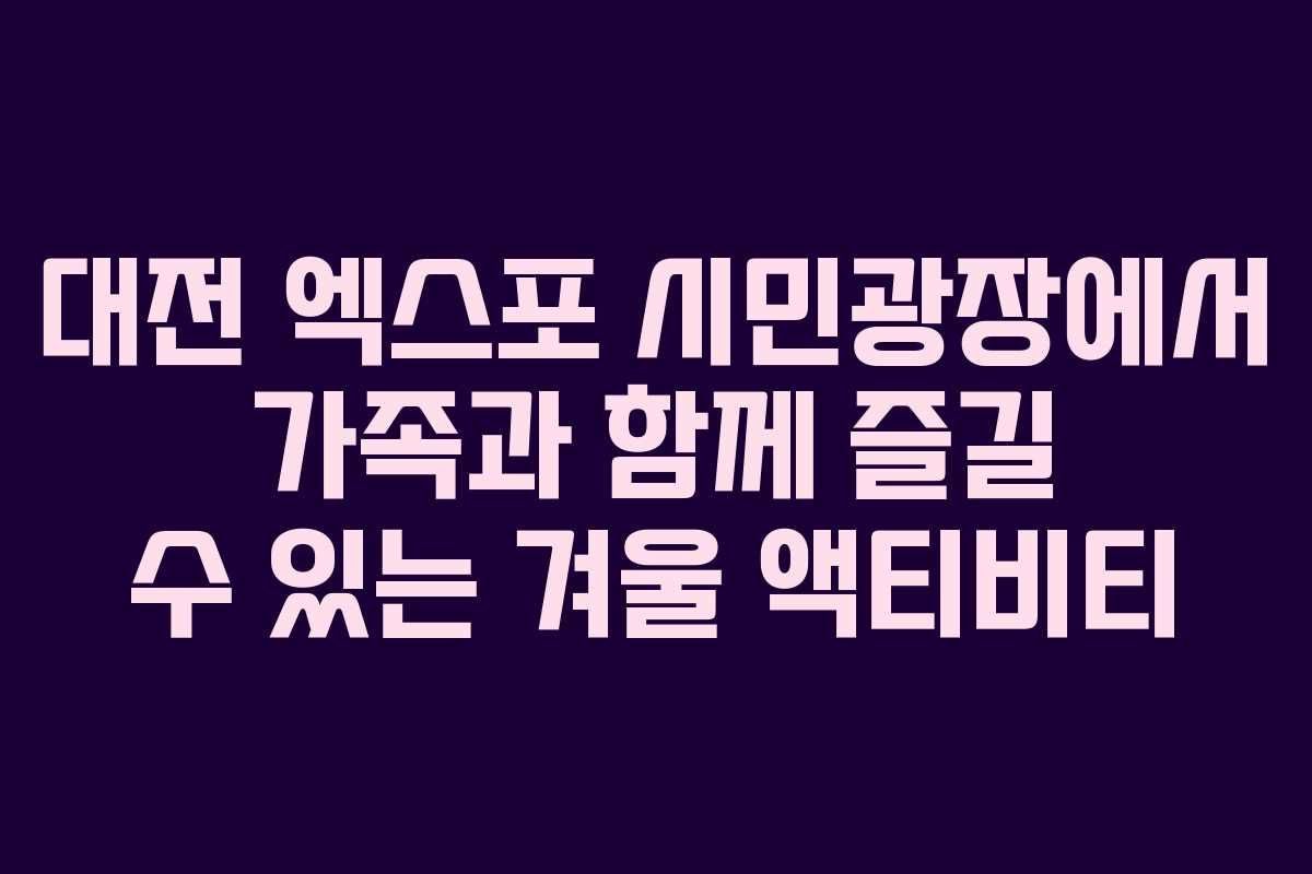 대전 엑스포 시민광장에서 가족과 함께 즐길 수 있는 겨울 액티비티