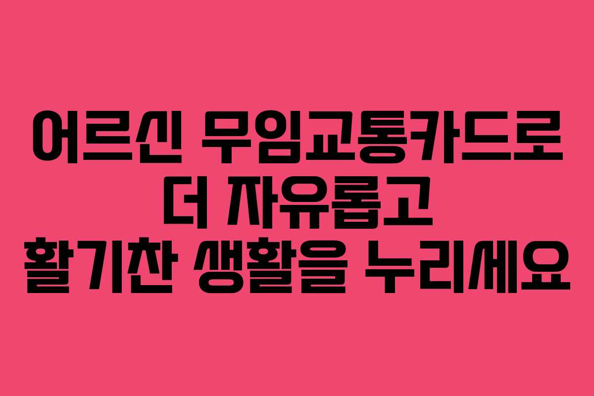 어르신 무임교통카드로 더 자유롭고 활기찬 생활을 누리세요