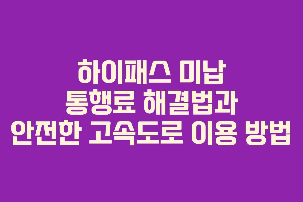 하이패스 미납 통행료 해결법과 안전한 고속도로 이용 방법