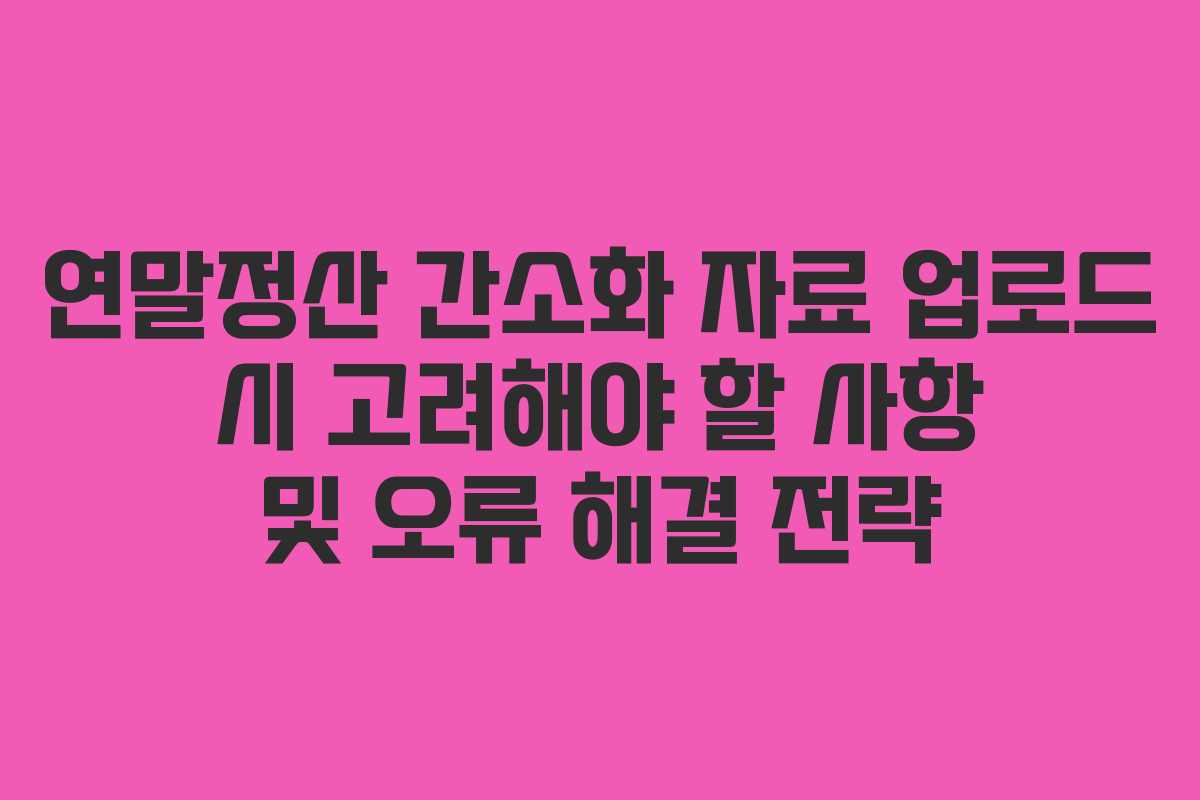연말정산 간소화 자료 업로드 시 고려해야 할 사항 및 오류 해결 전략